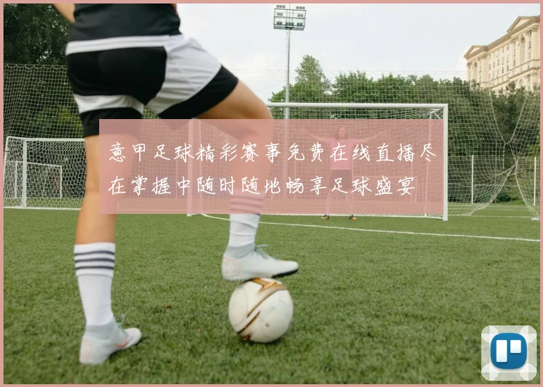 意甲足球精彩赛事免费在线直播尽在掌握中随时随地畅享足球盛宴