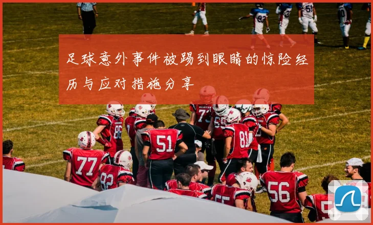 足球意外事件被踢到眼睛的惊险经历与应对措施分享