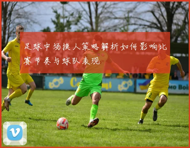 足球中场换人策略解析如何影响比赛节奏与球队表现