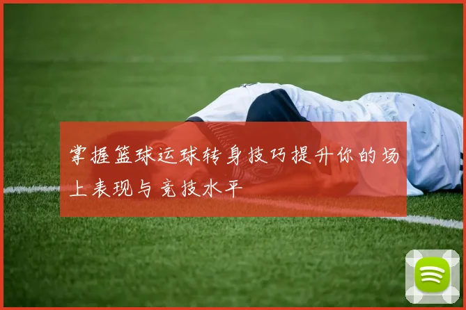 掌握篮球运球转身技巧提升你的场上表现与竞技水平