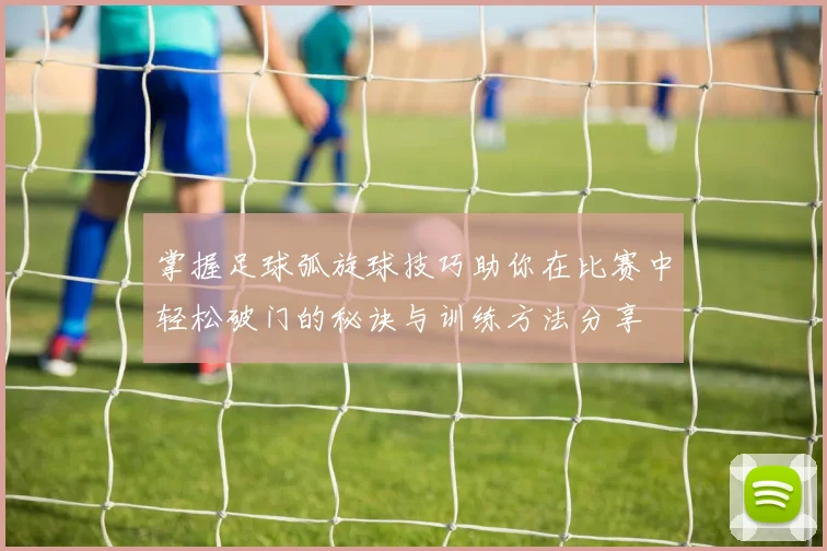 掌握足球弧旋球技巧助你在比赛中轻松破门的秘诀与训练方法分享