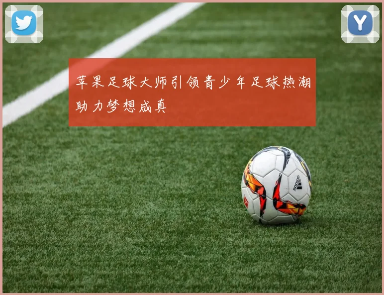 苹果足球大师引领青少年足球热潮助力梦想成真